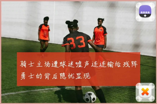 骑士主场遭球迷嘘声连连输给残阵勇士的背后隐忧显现